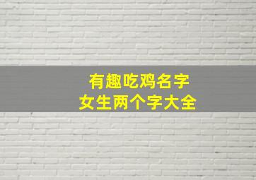 有趣吃鸡名字女生两个字大全