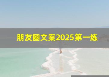 朋友圈文案2025第一练