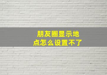 朋友圈显示地点怎么设置不了