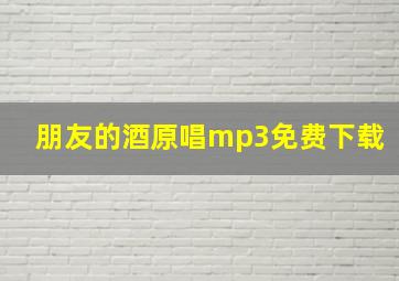 朋友的酒原唱mp3免费下载