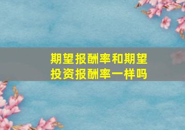 期望报酬率和期望投资报酬率一样吗