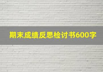 期末成绩反思检讨书600字