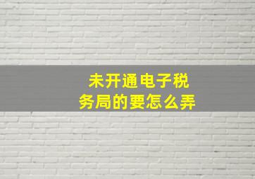 未开通电子税务局的要怎么弄