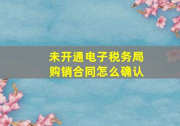 未开通电子税务局购销合同怎么确认