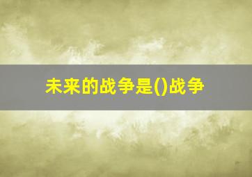 未来的战争是()战争