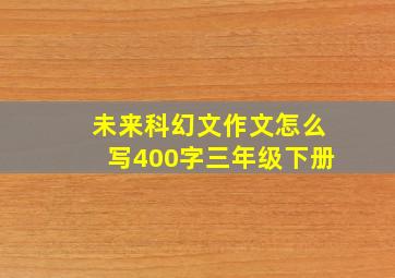 未来科幻文作文怎么写400字三年级下册