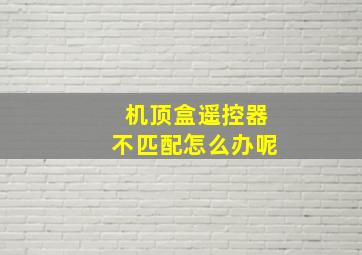 机顶盒遥控器不匹配怎么办呢