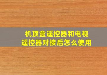 机顶盒遥控器和电视遥控器对接后怎么使用