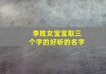 李姓女宝宝取三个字的好听的名字