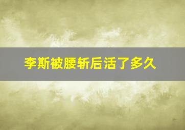 李斯被腰斩后活了多久