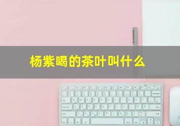 杨紫喝的茶叶叫什么