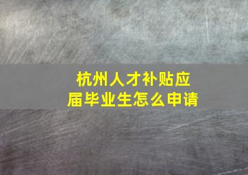 杭州人才补贴应届毕业生怎么申请