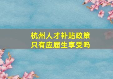 杭州人才补贴政策只有应届生享受吗