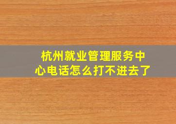 杭州就业管理服务中心电话怎么打不进去了