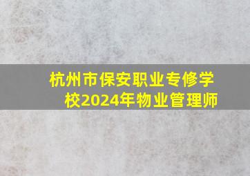 杭州市保安职业专修学校2024年物业管理师