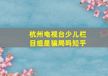 杭州电视台少儿栏目组是骗局吗知乎