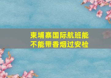 柬埔寨国际航班能不能带香烟过安检