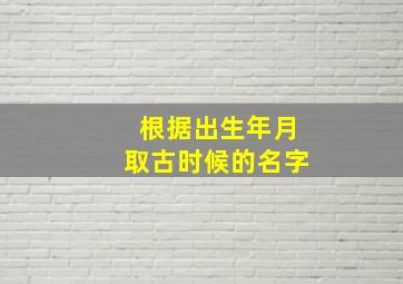 根据出生年月取古时候的名字