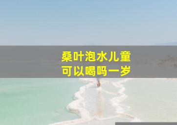 桑叶泡水儿童可以喝吗一岁