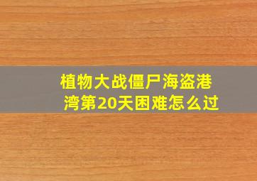 植物大战僵尸海盗港湾第20天困难怎么过