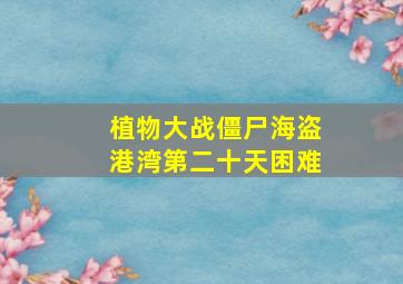 植物大战僵尸海盗港湾第二十天困难