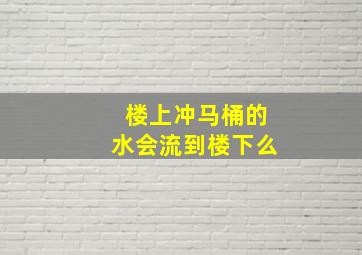 楼上冲马桶的水会流到楼下么