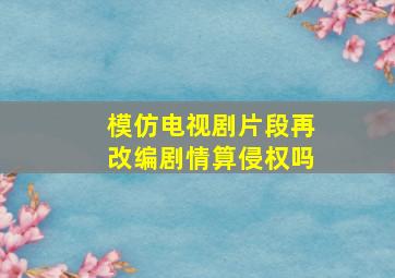 模仿电视剧片段再改编剧情算侵权吗