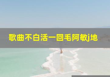 歌曲不白活一回毛阿敏j地