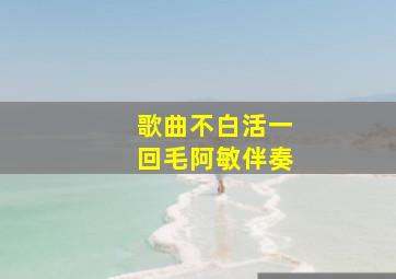 歌曲不白活一回毛阿敏伴奏