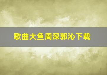 歌曲大鱼周深郭沁下载