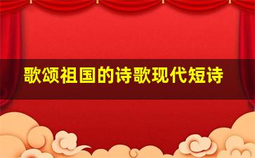 歌颂祖国的诗歌现代短诗