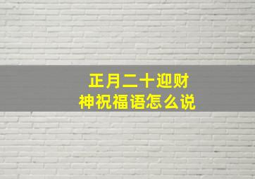 正月二十迎财神祝福语怎么说