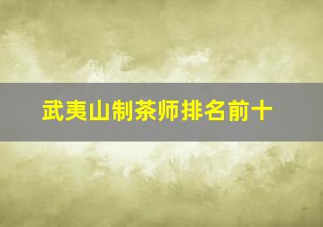 武夷山制茶师排名前十