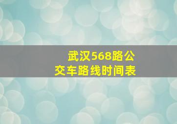 武汉568路公交车路线时间表