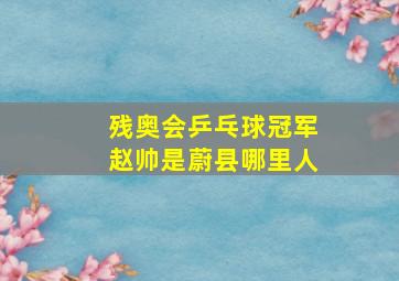 残奥会乒乓球冠军赵帅是蔚县哪里人