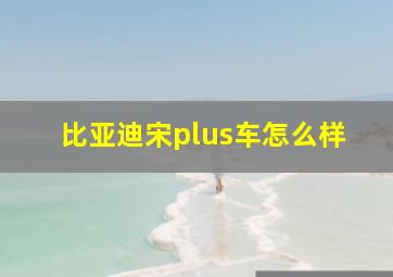 比亚迪宋plus车怎么样