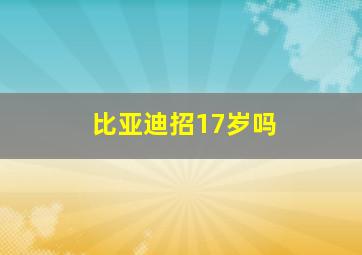 比亚迪招17岁吗