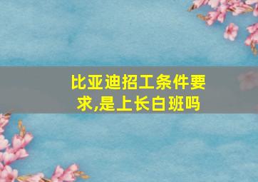 比亚迪招工条件要求,是上长白班吗