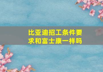 比亚迪招工条件要求和富士康一样吗