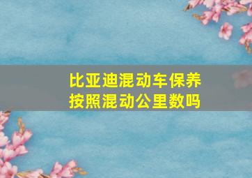 比亚迪混动车保养按照混动公里数吗