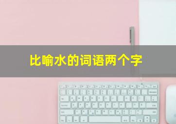 比喻水的词语两个字