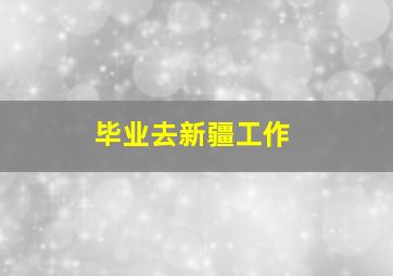 毕业去新疆工作