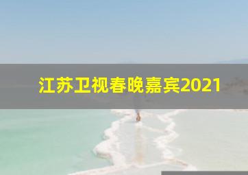 江苏卫视春晚嘉宾2021