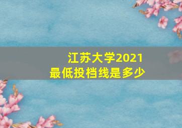 江苏大学2021最低投档线是多少