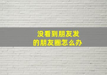 没看到朋友发的朋友圈怎么办