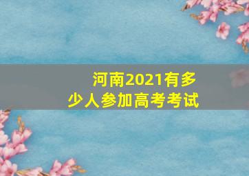 河南2021有多少人参加高考考试