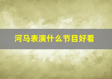 河马表演什么节目好看