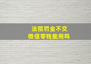 法院罚金不交微信零钱能用吗