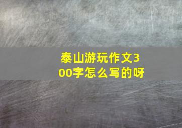 泰山游玩作文300字怎么写的呀