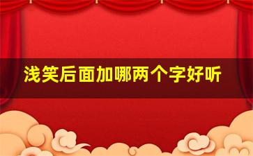 浅笑后面加哪两个字好听